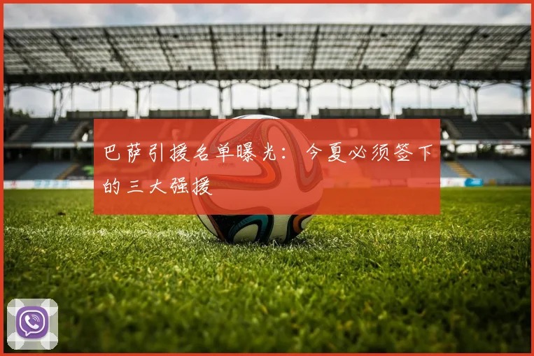 巴萨引援名单曝光:今夏必须签下的三大强援