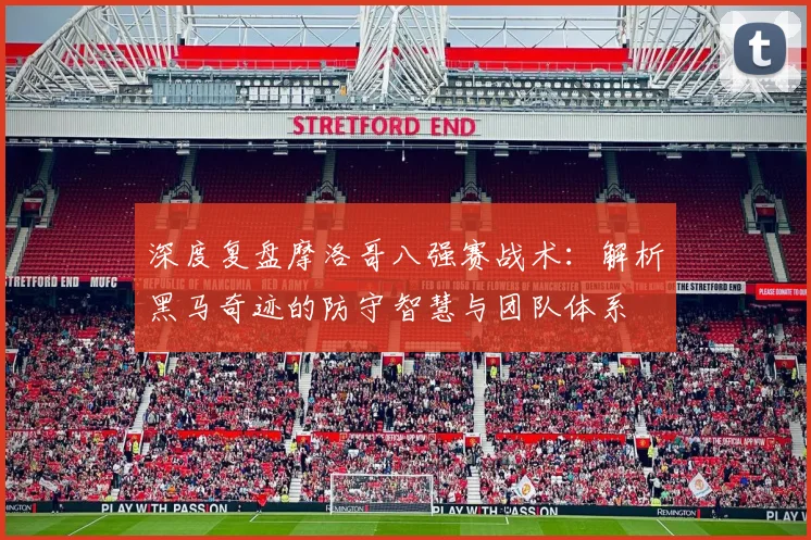 深度复盘摩洛哥八强赛战术：解析黑马奇迹的防守智慧与团队体系