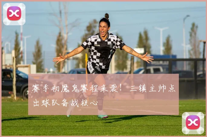 赛季初魔鬼赛程来袭！三镇主帅点出球队备战核心
