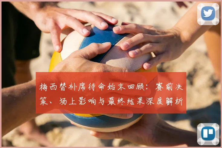 梅西替补席待命始末回顾：赛前决策、场上影响与最终结果深度解析