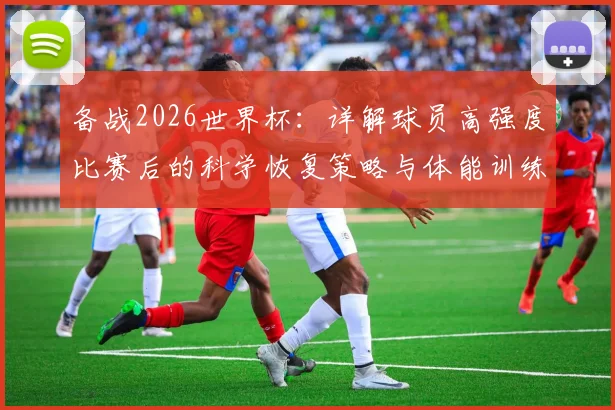 备战2026世界杯：详解球员高强度比赛后的科学恢复策略与体能训练方法