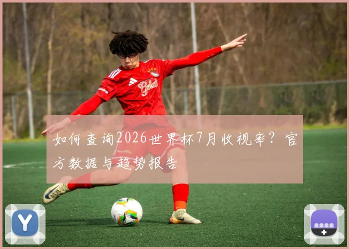 如何查询2026世界杯7月收视率?官方数据与趋势报告