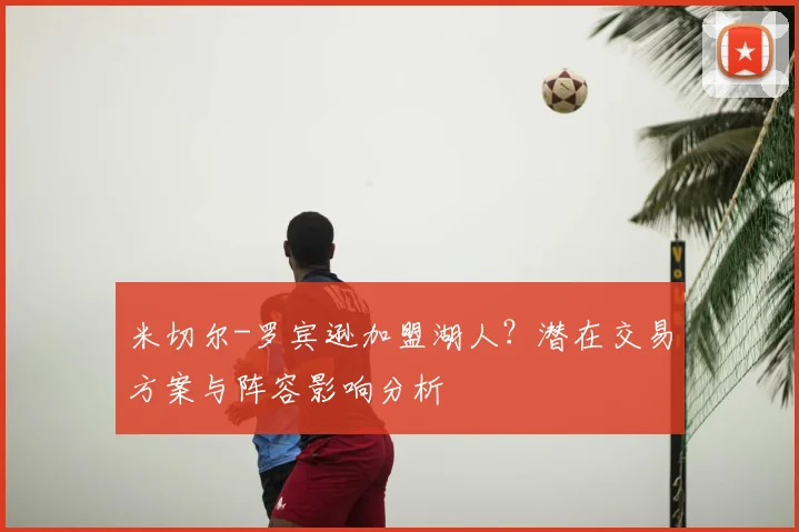 米切尔-罗宾逊加盟湖人？潜在交易方案与阵容影响分析