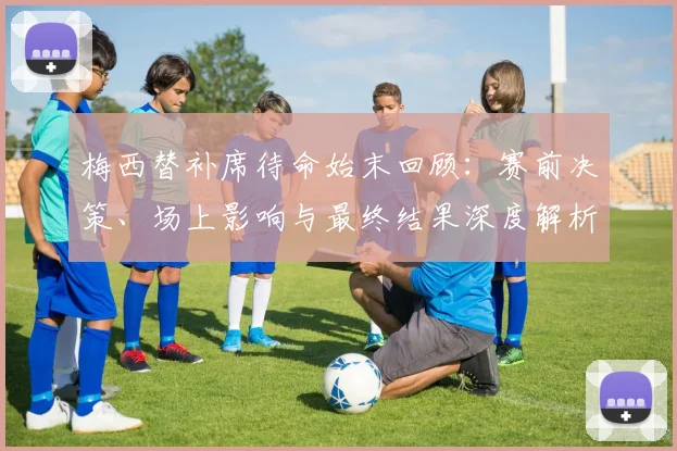 梅西替补席待命始末回顾:赛前决策、场上影响与最终结果深度解析