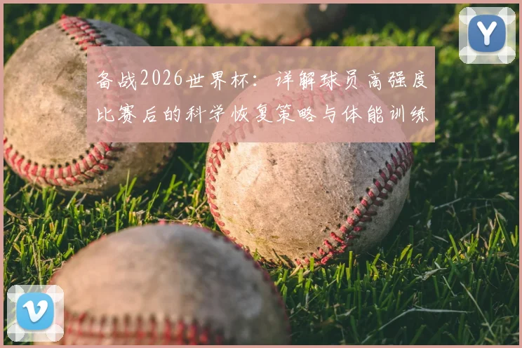 备战2026世界杯:详解球员高强度比赛后的科学恢复策略与体能训练方法