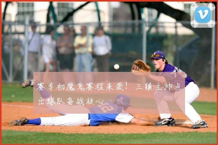 赛季初魔鬼赛程来袭！三镇主帅点出球队备战核心