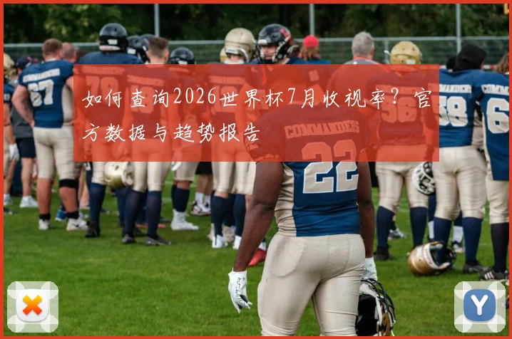 如何查询2026世界杯7月收视率？官方数据与趋势报告