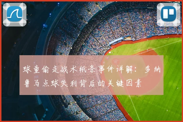 球童偷走战术纸条事件详解：多纳鲁马点球失利背后的关键因素