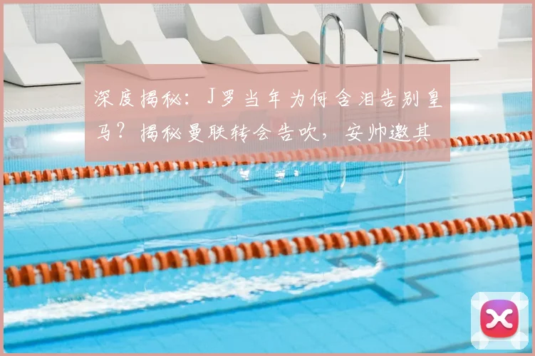 深度揭秘：J罗当年为何含泪告别皇马？揭秘曼联转会告吹，安帅邀其加盟拜仁的内幕