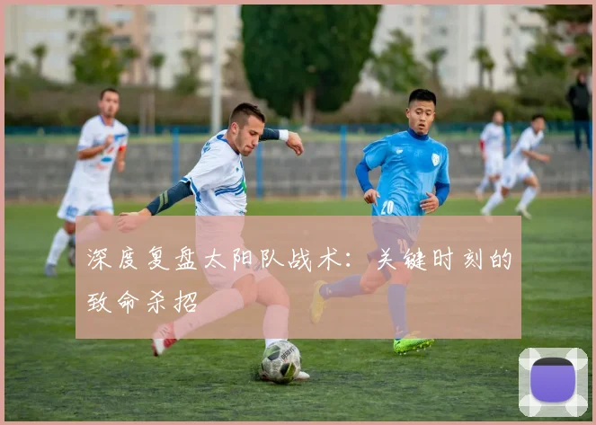 深度复盘太阳队战术:关键时刻的致命杀招