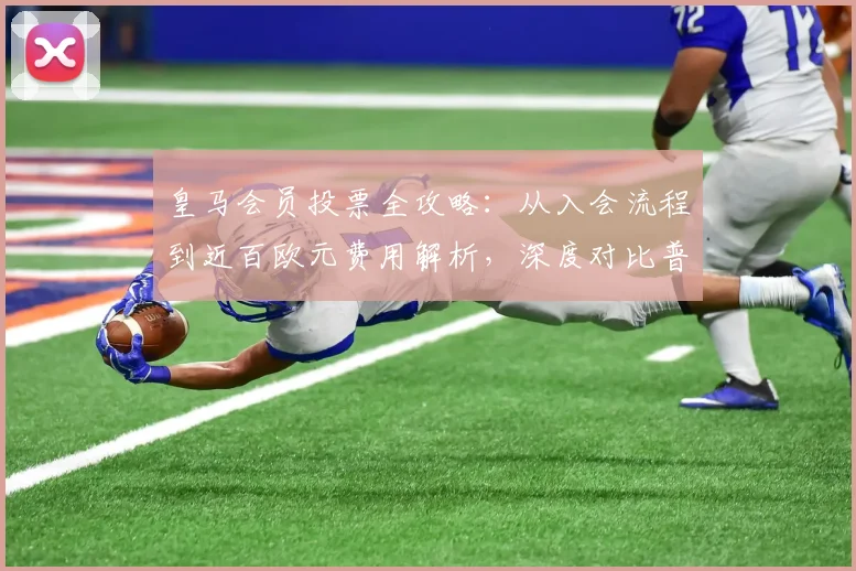 皇马会员投票全攻略:从入会流程到近百欧元费用解析,深度对比普通选举的复杂性