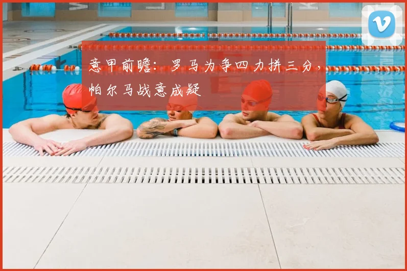 意甲前瞻:罗马为争四力拼三分,帕尔马战意成疑