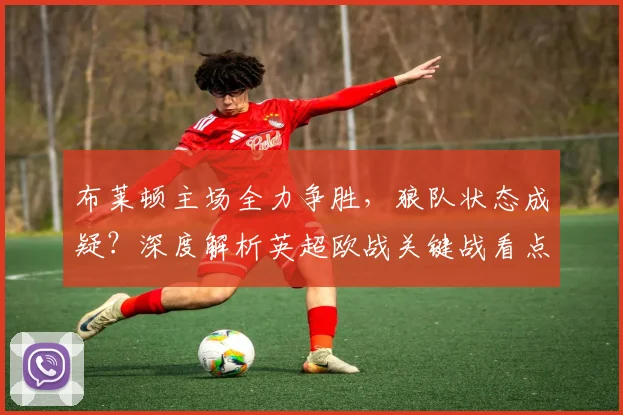布莱顿主场全力争胜,狼队状态成疑?深度解析英超欧战关键战看点
