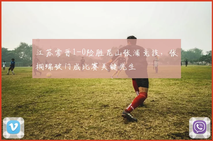 江苏常晋1-0险胜昆山张浦竞技,张桐瑞破门成比赛关键先生
