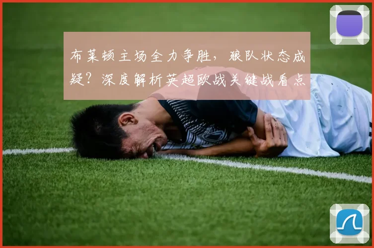 布莱顿主场全力争胜，狼队状态成疑？深度解析英超欧战关键战看点