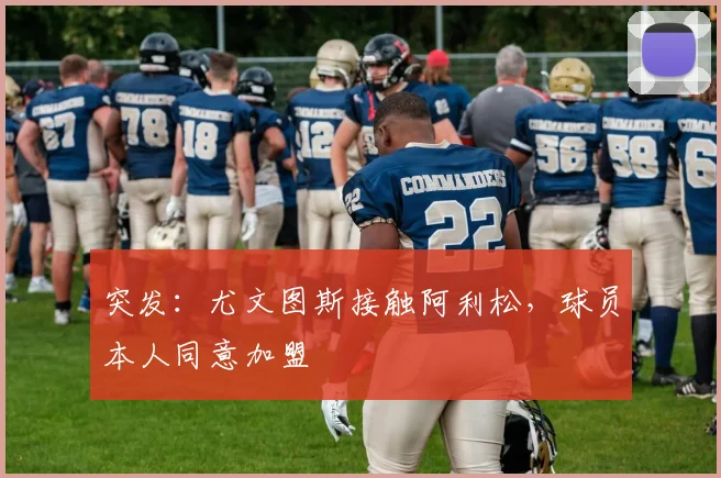 突发：尤文图斯接触阿利松，球员本人同意加盟