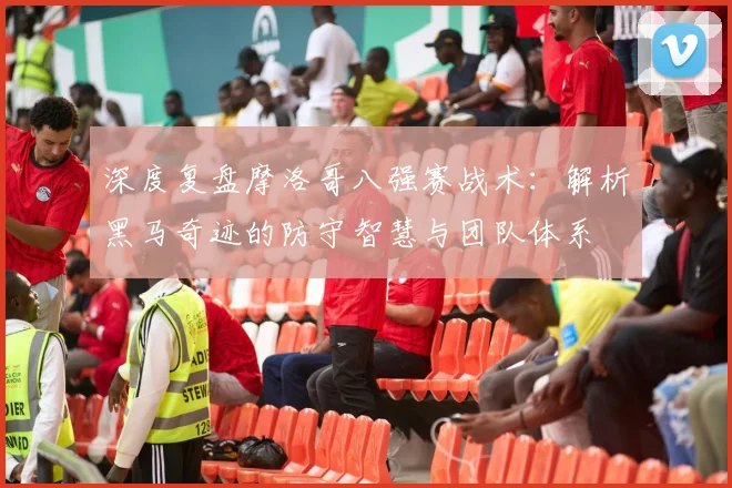 深度复盘摩洛哥八强赛战术:解析黑马奇迹的防守智慧与团队体系