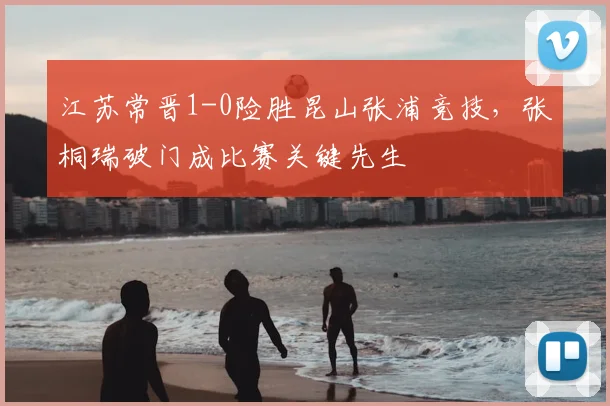 江苏常晋1-0险胜昆山张浦竞技，张桐瑞破门成比赛关键先生