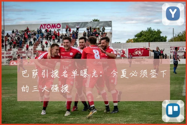 巴萨引援名单曝光:今夏必须签下的三大强援